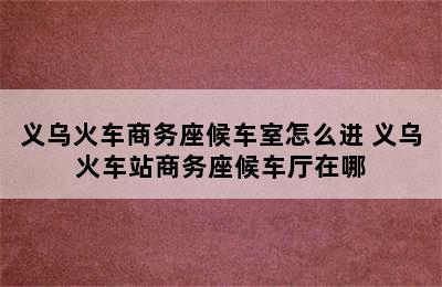 义乌火车商务座候车室怎么进 义乌火车站商务座候车厅在哪